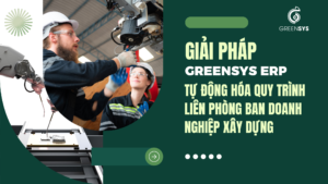 Giải pháp Greensys ERP tự động hóa quy trình liên phòng ban doanh nghiệp xây dựng